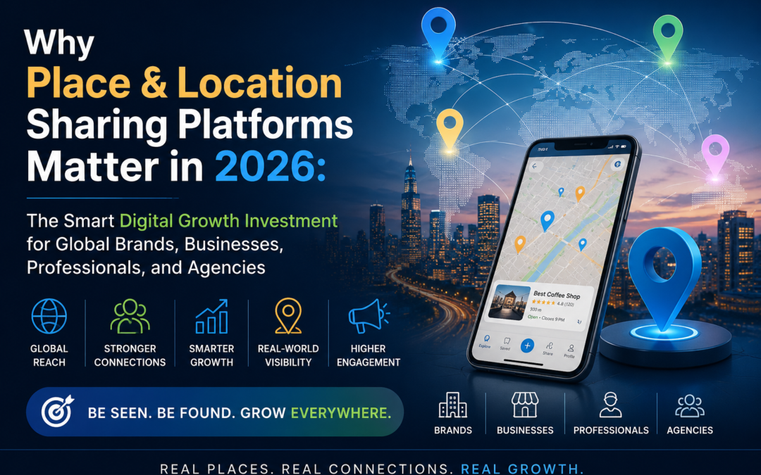 Why Place & Location Sharing Platforms Matter in 2026: The Smart Digital Growth Investment for Global Brands, Businesses, Professionals, and Agencies